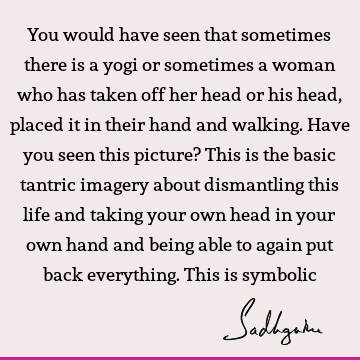 You would have seen that sometimes there is a yogi or sometimes a woman who has taken off her head or his head, placed it in their hand and walking. Have you
