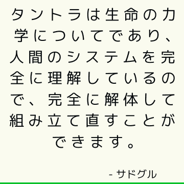 タントラは生命の力学についてであり、人間のシステムを完全に理解しているので、完全に解体して組み立て直すことができます。