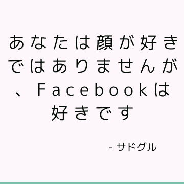 あなたは顔が好きではありませんが、Facebookは好きです