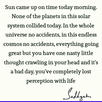 Sun came up on time today morning. None of the planets in this solar system collided today. In the whole universe no accidents, in this endless cosmos no