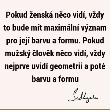 Pokud ženská něco vidí, vždy to bude mít maximální význam pro její barvu a formu. Pokud mužský člověk něco vidí, vždy nejprve uvidí geometrii a poté barvu a