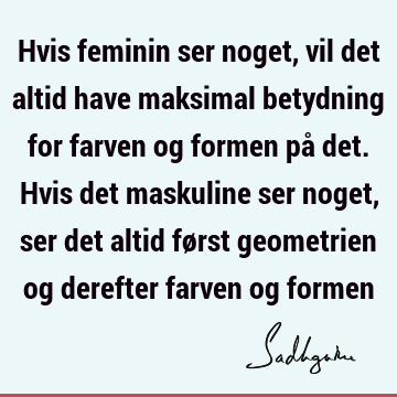 Hvis feminin ser noget, vil det altid have maksimal betydning for farven og formen på det. Hvis det maskuline ser noget, ser det altid først geometrien og