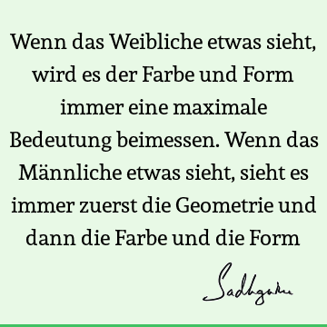 Wenn das Weibliche etwas sieht, wird es der Farbe und Form immer eine maximale Bedeutung beimessen. Wenn das Männliche etwas sieht, sieht es immer zuerst die G