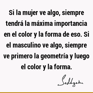 Si la mujer ve algo, siempre tendrá la máxima importancia en el color y la forma de eso. Si el masculino ve algo, siempre ve primero la geometría y luego el