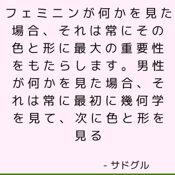 フェミニンが何かを見た場合、それは常にその色と形に最大の重要性をもたらします。 男性が何かを見た場合、それは常に最初に幾何学を見て、次に色と形を見る