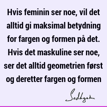 Hvis feminin ser noe, vil det alltid gi maksimal betydning for fargen og formen på det. Hvis det maskuline ser noe, ser det alltid geometrien først og deretter