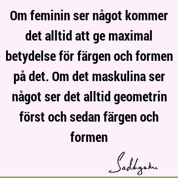 Om feminin ser något kommer det alltid att ge maximal betydelse för färgen och formen på det. Om det maskulina ser något ser det alltid geometrin först och