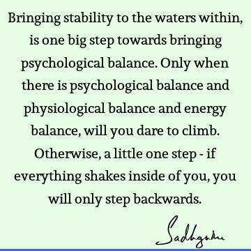 Bringing stability to the waters within, is one big step towards bringing psychological balance. Only when there is psychological balance and physiological