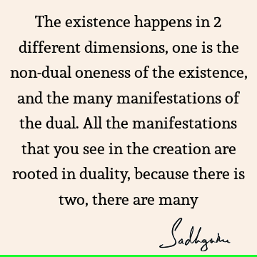The existence happens in 2 different dimensions, one is the non-dual oneness of the existence, and the many manifestations of the dual. All the manifestations