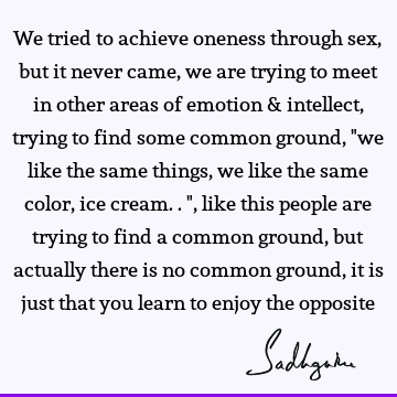 We tried to achieve oneness through sex, but it never came, we are trying to meet in other areas of emotion & intellect, trying to find some common ground, "we
