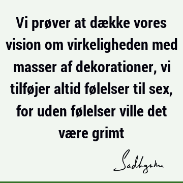 Vi prøver at dække vores vision om virkeligheden med masser af dekorationer, vi tilføjer altid følelser til sex, for uden følelser ville det være