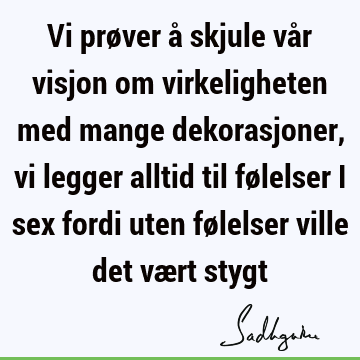 Vi prøver å skjule vår visjon om virkeligheten med mange dekorasjoner, vi legger alltid til følelser i sex fordi uten følelser ville det vært