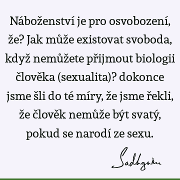 Náboženství je pro osvobození, že? Jak může existovat svoboda, když nemůžete přijmout biologii člověka (sexualita)? dokonce jsme šli do té míry, že jsme řekli,