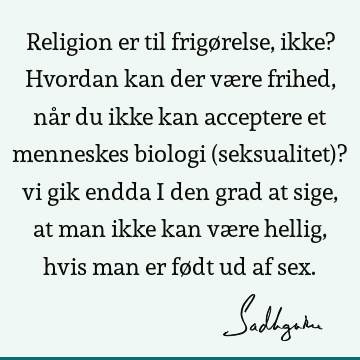 Religion er til frigørelse, ikke? Hvordan kan der være frihed, når du ikke kan acceptere et menneskes biologi (seksualitet)? vi gik endda i den grad at sige,