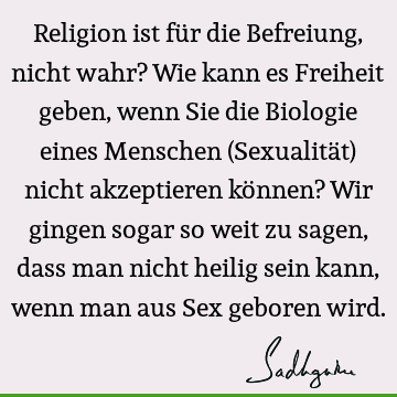 Religion ist für die Befreiung, nicht wahr? Wie kann es Freiheit geben, wenn Sie die Biologie eines Menschen (Sexualität) nicht akzeptieren können? Wir gingen