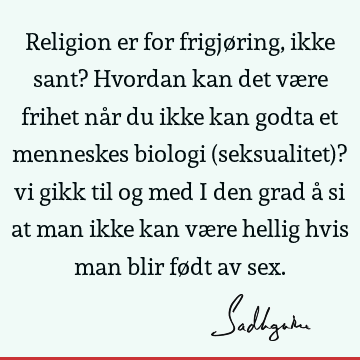 Religion er for frigjøring, ikke sant? Hvordan kan det være frihet når du ikke kan godta et menneskes biologi (seksualitet)? vi gikk til og med i den grad å si