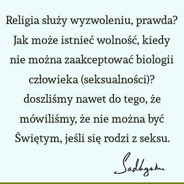 Religia służy wyzwoleniu, prawda? Jak może istnieć wolność, kiedy nie można zaakceptować biologii człowieka (seksualności)? doszliśmy nawet do tego, że mówiliś