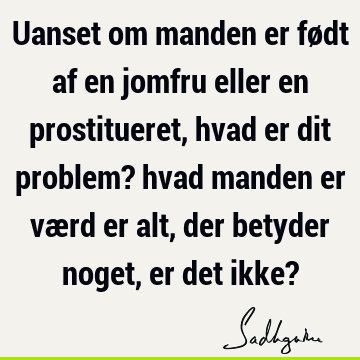 Uanset om manden er født af en jomfru eller en prostitueret, hvad er dit problem? hvad manden er værd er alt, der betyder noget, er det ikke?