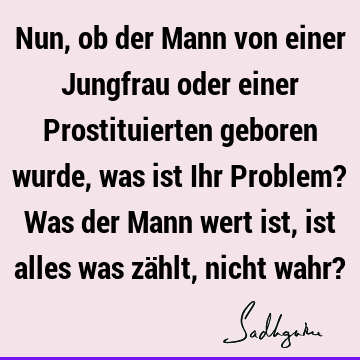 Nun, ob der Mann von einer Jungfrau oder einer Prostituierten geboren wurde, was ist Ihr Problem? Was der Mann wert ist, ist alles was zählt, nicht wahr?