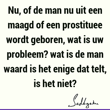 Nu, of de man nu uit een maagd of een prostituee wordt geboren, wat is uw probleem? wat is de man waard is het enige dat telt, is het niet?