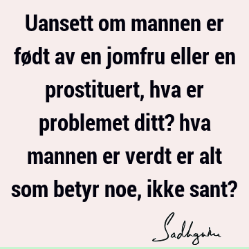 Uansett om mannen er født av en jomfru eller en prostituert, hva er problemet ditt? hva mannen er verdt er alt som betyr noe, ikke sant?