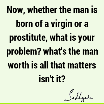 Now, whether the man is born of a virgin or a prostitute, what is your problem? what