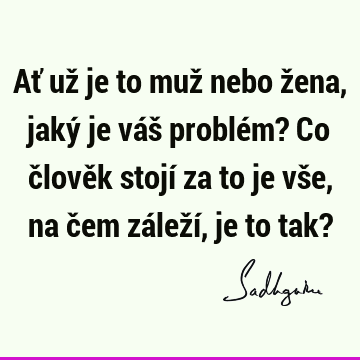 Ať už je to muž nebo žena, jaký je váš problém? Co člověk stojí za to je vše, na čem záleží, je to tak?