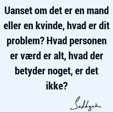 Uanset om det er en mand eller en kvinde, hvad er dit problem? Hvad personen er værd er alt, hvad der betyder noget, er det ikke?