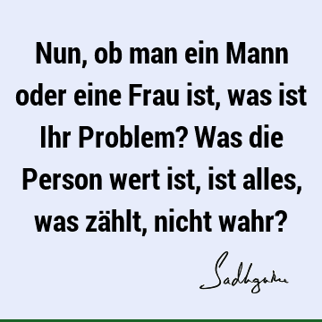 Nun, ob man ein Mann oder eine Frau ist, was ist Ihr Problem? Was die Person wert ist, ist alles, was zählt, nicht wahr?