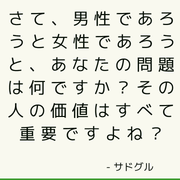 さて、男性であろうと女性であろうと、あなたの問題は何ですか？ その人の価値はすべて重要ですよね？