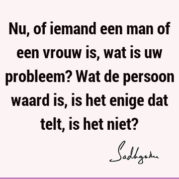 Nu, of iemand een man of een vrouw is, wat is uw probleem? Wat de persoon waard is, is het enige dat telt, is het niet?