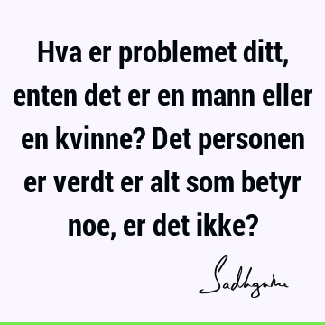 Hva er problemet ditt, enten det er en mann eller en kvinne? Det personen er verdt er alt som betyr noe, er det ikke?