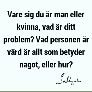 Vare sig du är man eller kvinna, vad är ditt problem? Vad personen är värd är allt som betyder något, eller hur?