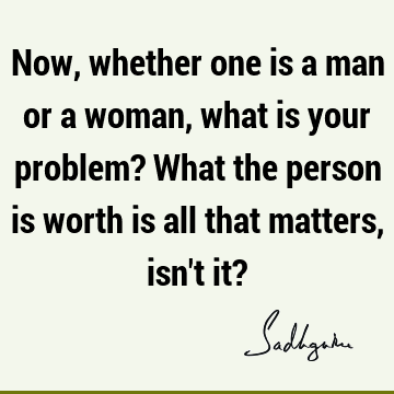 Now, whether one is a man or a woman, what is your problem? What the person is worth is all that matters, isn