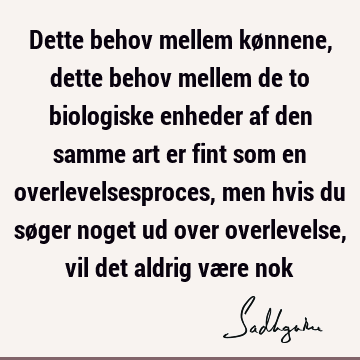 Dette behov mellem kønnene, dette behov mellem de to biologiske enheder af den samme art er fint som en overlevelsesproces, men hvis du søger noget ud over