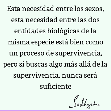 Esta necesidad entre los sexos, esta necesidad entre las dos entidades biológicas de la misma especie está bien como un proceso de supervivencia, pero si