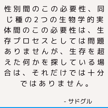 性別間のこの必要性、同じ種の2つの生物学的実体間のこの必要性は、生存プロセスとしては問題ありませんが、生存を超えた何かを探している場合は、それだけでは十分ではありません。