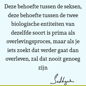 Deze behoefte tussen de seksen, deze behoefte tussen de twee biologische entiteiten van dezelfde soort is prima als overlevingsproces, maar als je iets zoekt