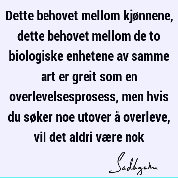 Dette behovet mellom kjønnene, dette behovet mellom de to biologiske enhetene av samme art er greit som en overlevelsesprosess, men hvis du søker noe utover å