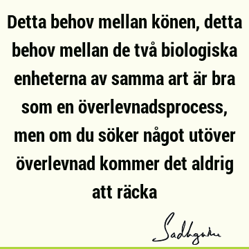 Detta behov mellan könen, detta behov mellan de två biologiska enheterna av samma art är bra som en överlevnadsprocess, men om du söker något utöver överlevnad