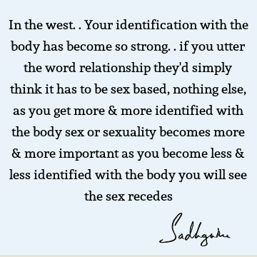 In the west.. Your identification with the body has become so strong.. if you utter the word relationship they