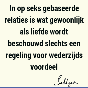 In op seks gebaseerde relaties is wat gewoonlijk als liefde wordt beschouwd slechts een regeling voor wederzijds