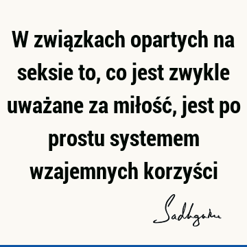 W związkach opartych na seksie to, co jest zwykle uważane za miłość, jest po prostu systemem wzajemnych korzyś