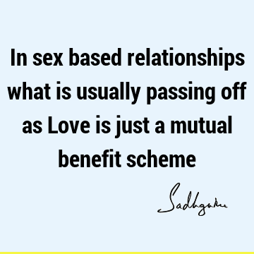 In sex based relationships what is usually passing off as Love is just a mutual benefit