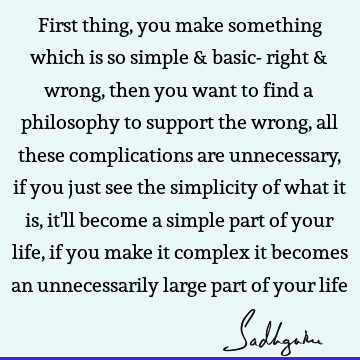 First thing, you make something which is so simple & basic- right & wrong, then you want to find a philosophy to support the wrong, all these complications are
