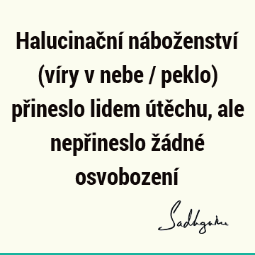 Halucinační náboženství (víry v nebe / peklo) přineslo lidem útěchu, ale nepřineslo žádné osvobození