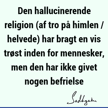 Den hallucinerende religion (af tro på himlen / helvede) har bragt en vis trøst inden for mennesker, men den har ikke givet nogen