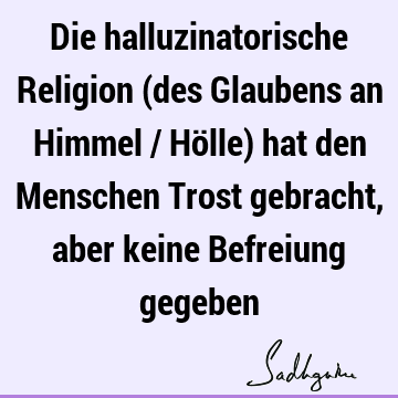 Die halluzinatorische Religion (des Glaubens an Himmel / Hölle) hat den Menschen Trost gebracht, aber keine Befreiung