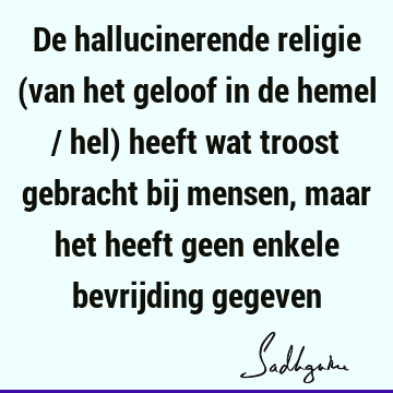 De hallucinerende religie (van het geloof in de hemel / hel) heeft wat troost gebracht bij mensen, maar het heeft geen enkele bevrijding