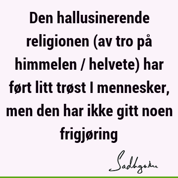 Den hallusinerende religionen (av tro på himmelen / helvete) har ført litt trøst i mennesker, men den har ikke gitt noen frigjø